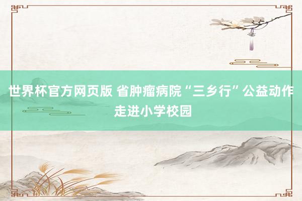 世界杯官方网页版 省肿瘤病院“三乡行”公益动作 走进小学校园