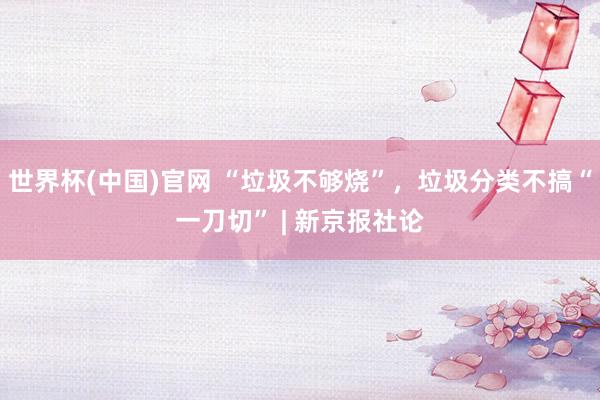 世界杯(中国)官网 “垃圾不够烧”，垃圾分类不搞“一刀切” | 新京报社论