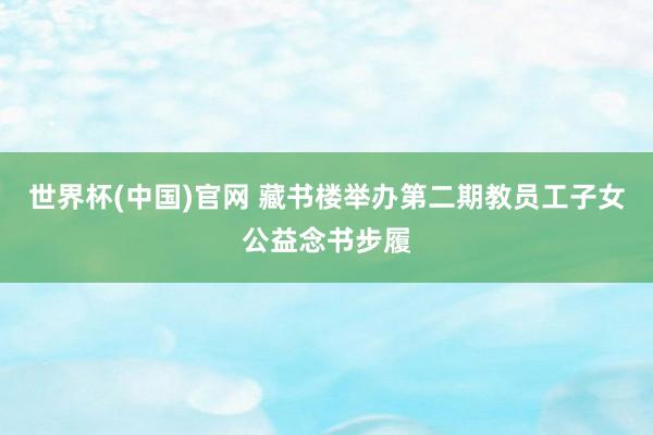 世界杯(中国)官网 藏书楼举办第二期教员工子女公益念书步履