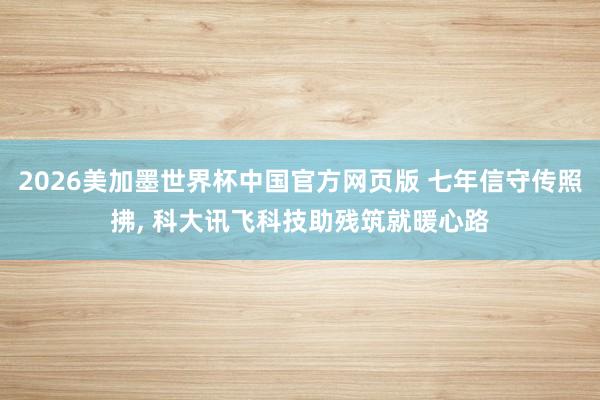 2026美加墨世界杯中国官方网页版 七年信守传照拂， 科大讯飞科技助残筑就暖心路