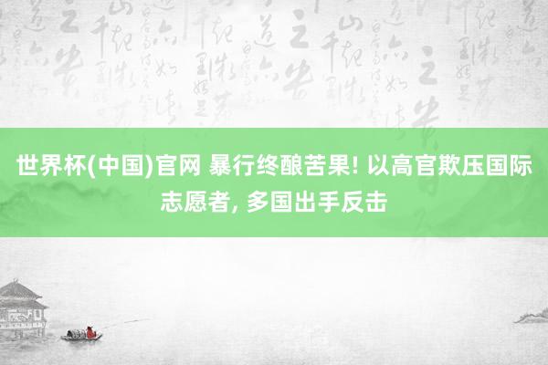 世界杯(中国)官网 暴行终酿苦果! 以高官欺压国际志愿者， 多国出手反击