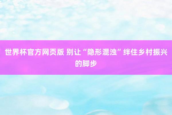 世界杯官方网页版 别让“隐形混浊”绊住乡村振兴的脚步