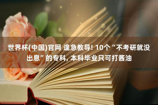 世界杯(中国)官网 遑急教导! 10个“不考研就没出息”的专科， 本科毕业只可打酱油