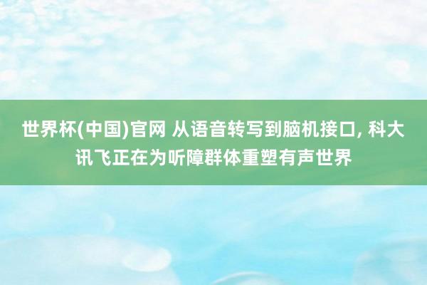 世界杯(中国)官网 从语音转写到脑机接口， 科大讯飞正在为听障群体重塑有声世界