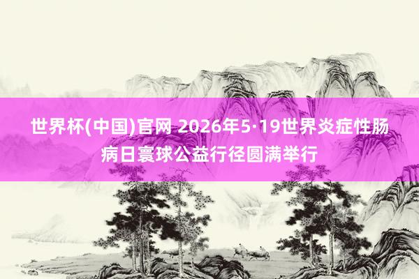 世界杯(中国)官网 2026年5·19世界炎症性肠病日寰球公益行径圆满举行