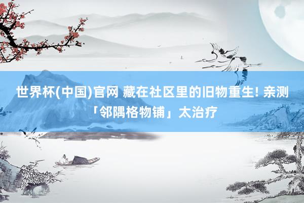 世界杯(中国)官网 藏在社区里的旧物重生! 亲测「邻隅格物铺」太治疗