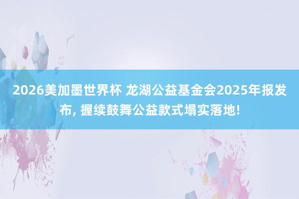 2026美加墨世界杯 龙湖公益基金会2025年报发布， 握续鼓舞公益款式塌实落地!