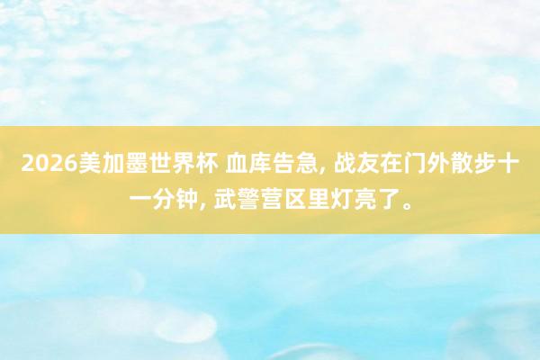 2026美加墨世界杯 血库告急， 战友在门外散步十一分钟， 武警营区里灯亮了。