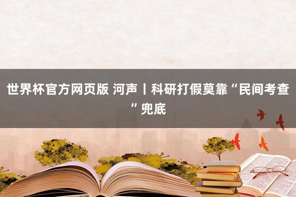 世界杯官方网页版 河声丨科研打假莫靠“民间考查”兜底