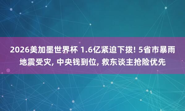 2026美加墨世界杯 1.6亿紧迫下拨! 5省市暴雨地震受灾， 中央钱到位， 救东谈主抢险优先