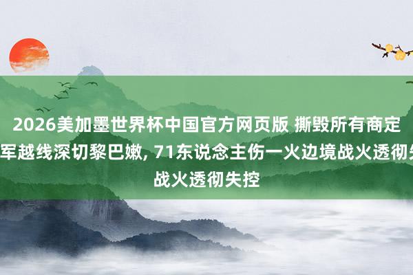 2026美加墨世界杯中国官方网页版 撕毁所有商定! 以军越线深切黎巴嫩， 71东说念主伤一火边境战火透彻失控