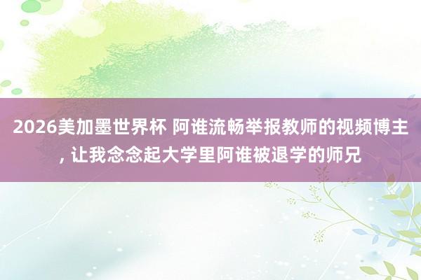 2026美加墨世界杯 阿谁流畅举报教师的视频博主， 让我念念起大学里阿谁被退学的师兄
