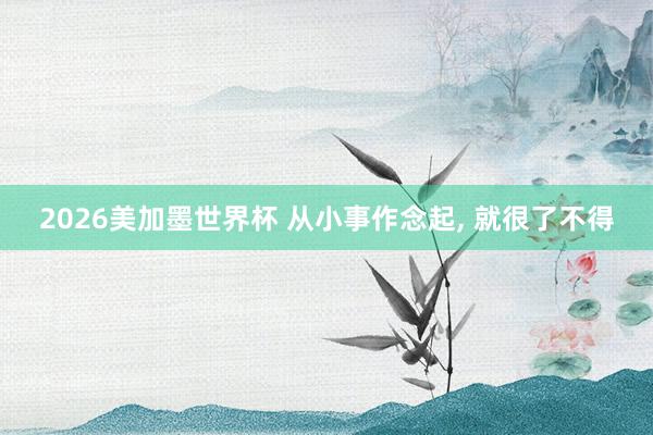 2026美加墨世界杯 从小事作念起， 就很了不得