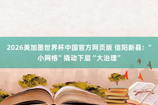 2026美加墨世界杯中国官方网页版 信阳新县: “小网格”撬动下层“大治理”