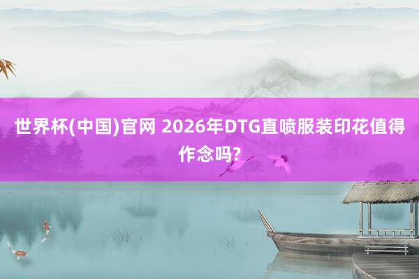 世界杯(中国)官网 2026年DTG直喷服装印花值得作念吗?