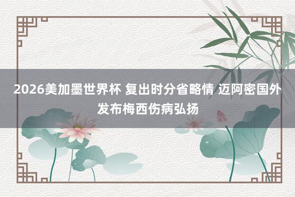 2026美加墨世界杯 复出时分省略情 迈阿密国外发布梅西伤病弘扬