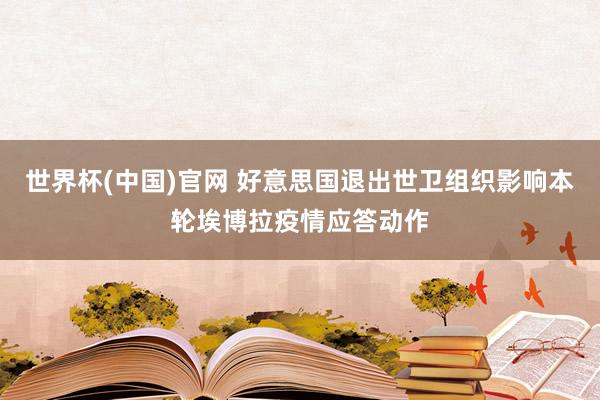 世界杯(中国)官网 好意思国退出世卫组织影响本轮埃博拉疫情应答动作
