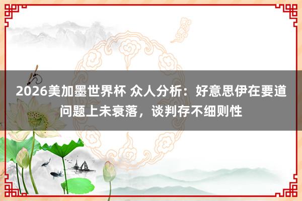 2026美加墨世界杯 众人分析：好意思伊在要道问题上未衰落，谈判存不细则性
