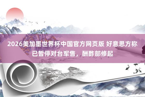 2026美加墨世界杯中国官方网页版 好意思方称已暂停对台军售，酬酢部修起