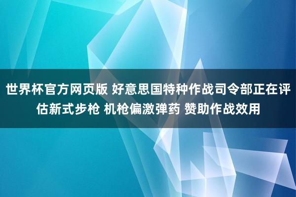 世界杯官方网页版 好意思国特种作战司令部正在评估新式步枪 机枪偏激弹药 赞助作战效用