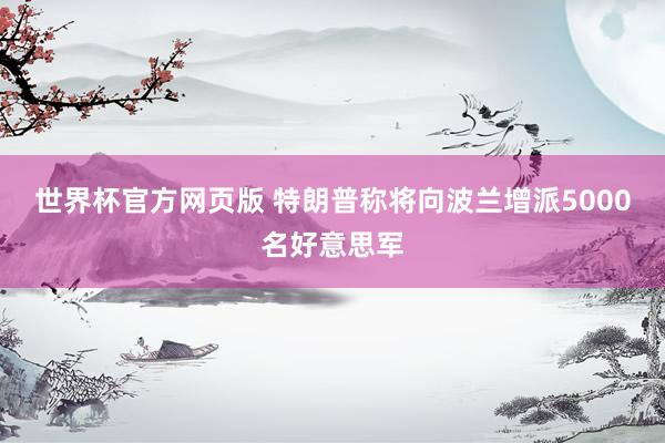 世界杯官方网页版 特朗普称将向波兰增派5000名好意思军