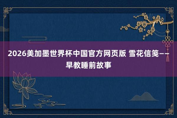 2026美加墨世界杯中国官方网页版 雪花信笺——早教睡前故事