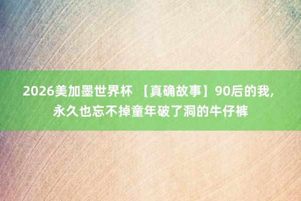 2026美加墨世界杯 【真确故事】90后的我， 永久也忘不掉童年破了洞的牛仔裤
