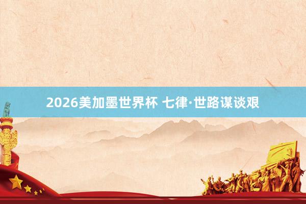 2026美加墨世界杯 七律·世路谋谈艰