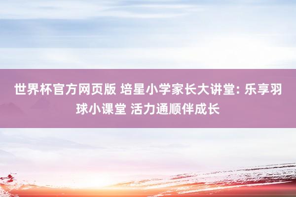 世界杯官方网页版 培星小学家长大讲堂: 乐享羽球小课堂 活力通顺伴成长