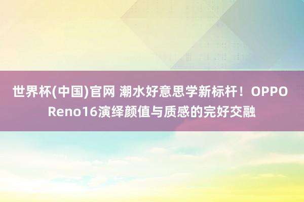 世界杯(中国)官网 潮水好意思学新标杆！OPPO Reno16演绎颜值与质感的完好交融