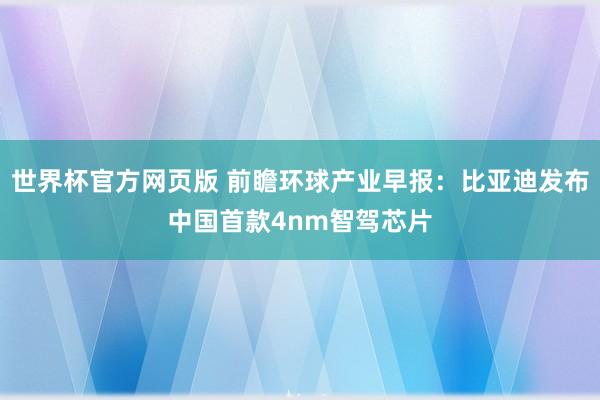世界杯官方网页版 前瞻环球产业早报：比亚迪发布中国首款4nm智驾芯片