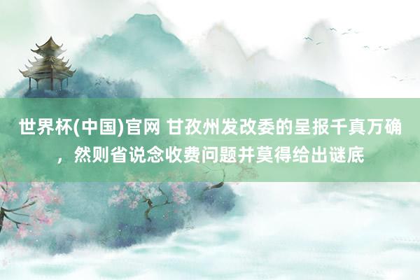 世界杯(中国)官网 甘孜州发改委的呈报千真万确，然则省说念收费问题并莫得给出谜底