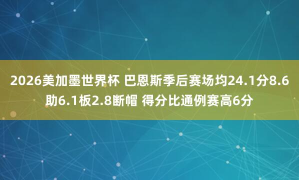 2026美加墨世界杯 巴恩斯季后赛场均24.1分8.6助6.1板2.8断帽 得分比通例赛高6分