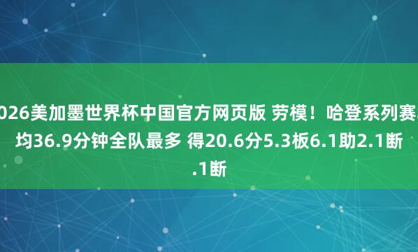 2026美加墨世界杯中国官方网页版 劳模！哈登系列赛场均36.9分钟全队最多 得20.6分5.3板6.1助2.1断