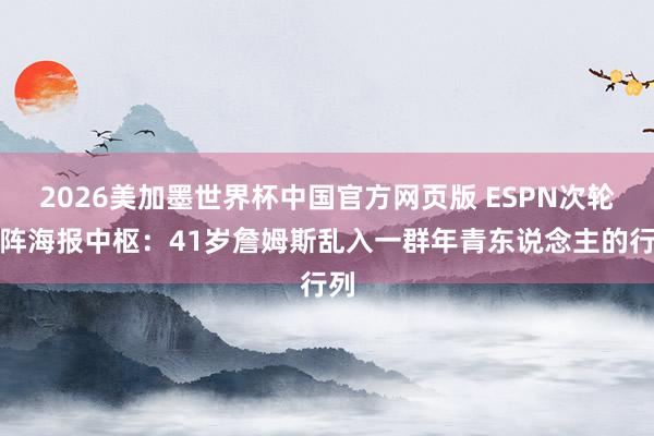 2026美加墨世界杯中国官方网页版 ESPN次轮对阵海报中枢：41岁詹姆斯乱入一群年青东说念主的行列