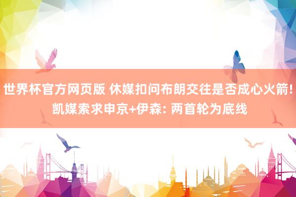 世界杯官方网页版 休媒扣问布朗交往是否成心火箭! 凯媒索求申京+伊森: 两首轮为底线