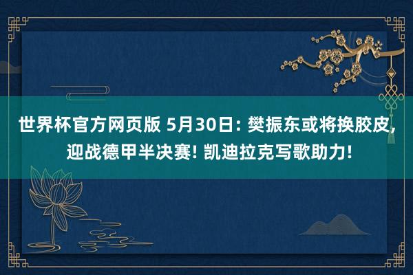 世界杯官方网页版 5月30日: 樊振东或将换胶皮， 迎战德甲半决赛! 凯迪拉克写歌助力!