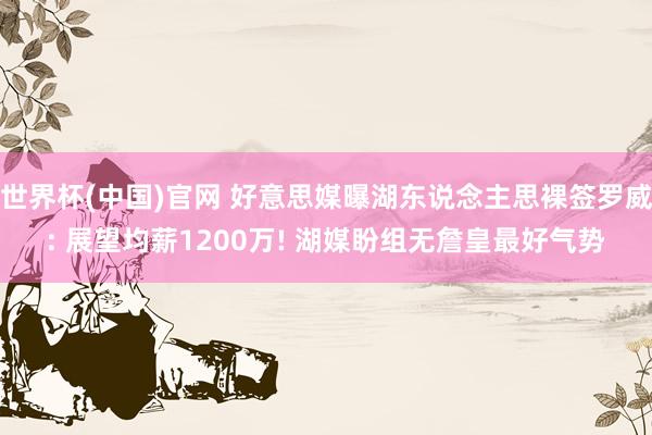 世界杯(中国)官网 好意思媒曝湖东说念主思裸签罗威: 展望均薪1200万! 湖媒盼组无詹皇最好气势