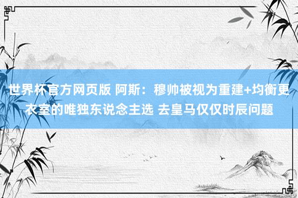 世界杯官方网页版 阿斯：穆帅被视为重建+均衡更衣室的唯独东说念主选 去皇马仅仅时辰问题