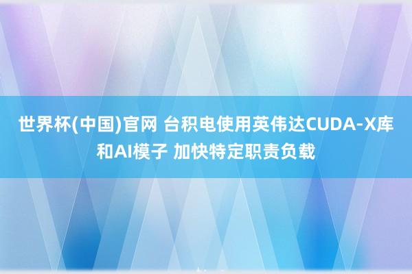 世界杯(中国)官网 台积电使用英伟达CUDA-X库和AI模子 加快特定职责负载