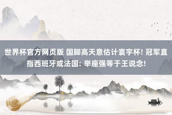 世界杯官方网页版 国脚高天意估计寰宇杯! 冠军直指西班牙或法国: 举座强等于王说念!