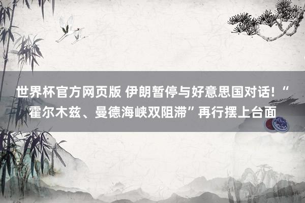世界杯官方网页版 伊朗暂停与好意思国对话! “霍尔木兹、曼德海峡双阻滞”再行摆上台面