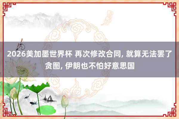 2026美加墨世界杯 再次修改合同， 就算无法罢了贪图， 伊朗也不怕好意思国