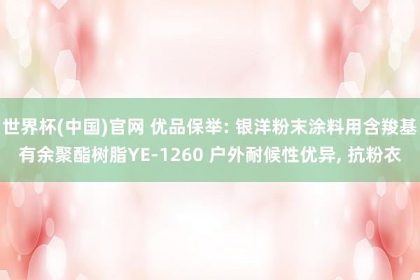 世界杯(中国)官网 优品保举: 银洋粉末涂料用含羧基有余聚酯树脂YE-1260 户外耐候性优异， 抗粉衣