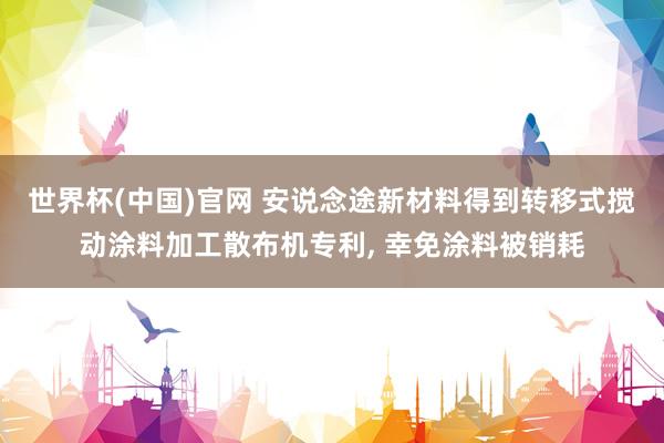 世界杯(中国)官网 安说念途新材料得到转移式搅动涂料加工散布机专利， 幸免涂料被销耗