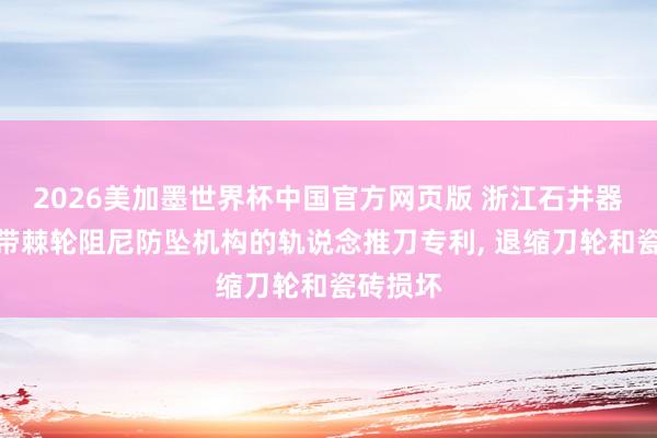 2026美加墨世界杯中国官方网页版 浙江石井器具央求带棘轮阻尼防坠机构的轨说念推刀专利， 退缩刀轮和瓷砖损坏