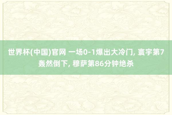世界杯(中国)官网 一场0-1爆出大冷门, 寰宇第7轰然倒下, 穆萨第86分钟绝