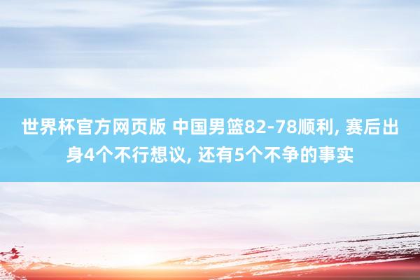 世界杯官方网页版 中国男篮82-78顺利， 赛后出身4个不行想议， 还有5个不争的事实