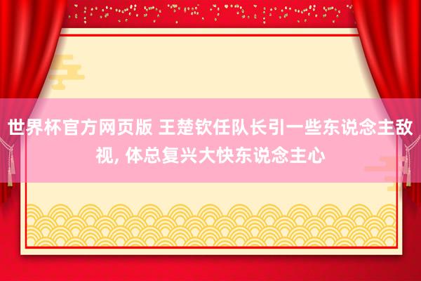 世界杯官方网页版 王楚钦任队长引一些东说念主敌视， 体总复兴大快东说念主心