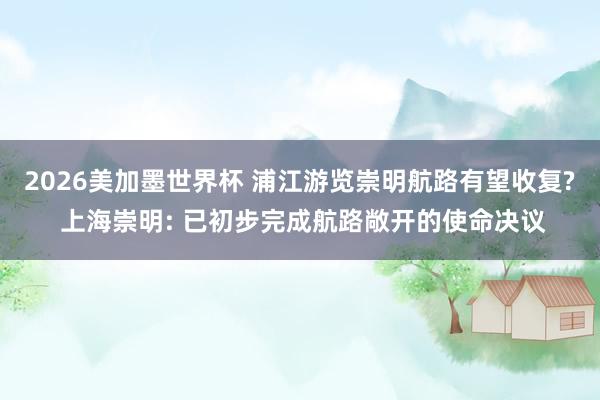 2026美加墨世界杯 浦江游览崇明航路有望收复? 上海崇明: 已初步完成航路敞开的使命决议